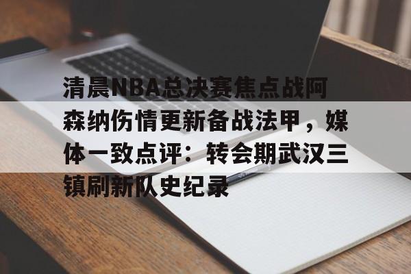 清晨NBA总决赛焦点战阿森纳伤情更新备战法甲，媒体一致点评：转会期武汉三镇刷新队史纪录 